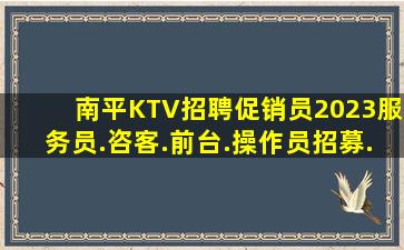 南平KTV招聘促销员2023服务员.咨客.前台.操作员招募.