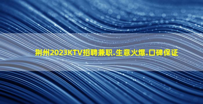 荆州2023KTV招聘兼职.生意火爆.口碑保证