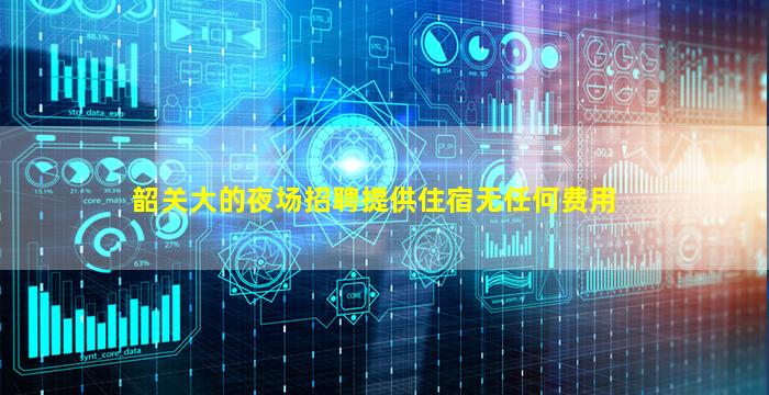 韶关大的夜场招聘提供住宿无任何费用